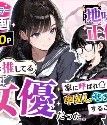 【エロ漫画raw】地味子の正体は、俺が推してる女優だった。家に呼ばれ中出しセックスすることに！？